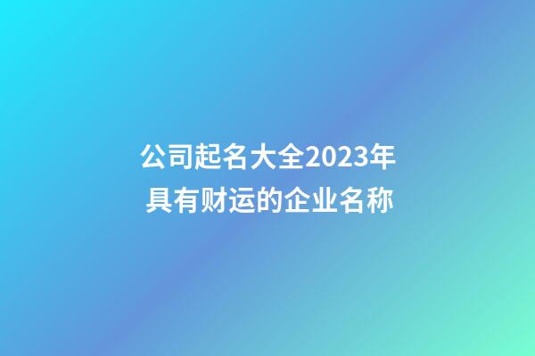 公司起名大全2023年 具有财运的企业名称